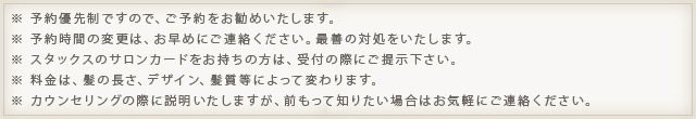 ※予約優先です．ご予約頂くと助かります。※予約時間の変更の場合はお早めにご連絡ください。※STAXのサロンカードお持ちの方はご持参ください。※不明な点はお気軽にお電話等で確認してください。